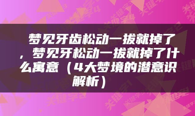  梦见牙齿松动一拔就掉了，梦见牙松动一拔就掉了什么寓意（4大梦境的潜意识解析） 