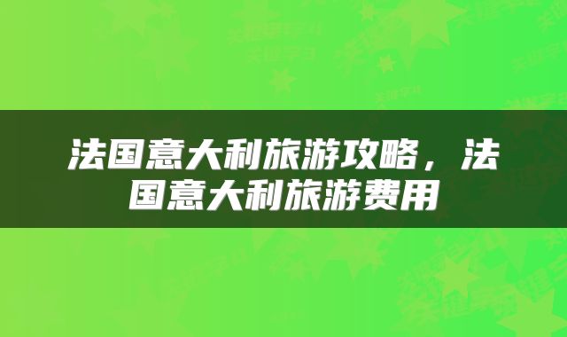 法国意大利旅游攻略，法国意大利旅游费用