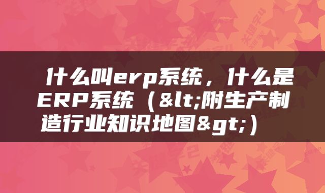 什么叫erp系统,什么是ERP系统(<附生产制造行业知识地图>)