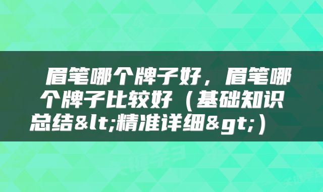  眉笔哪个牌子好，眉笔哪个牌子比较好（基础知识总结<精准详细>） 