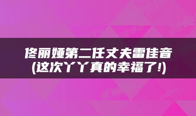 佟丽娅第二任丈夫雷佳音(这次丫丫真的幸福了!)