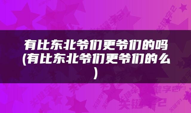 有比东北爷们更爷们的吗(有比东北爷们更爷们的么)