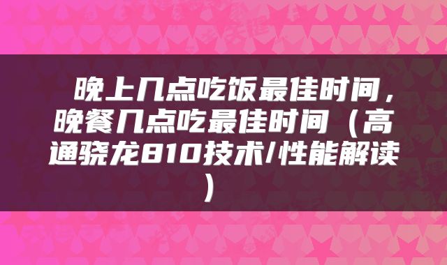  晚上几点吃饭最佳时间，晚餐几点吃最佳时间（高通骁龙810技术/性能解读） 