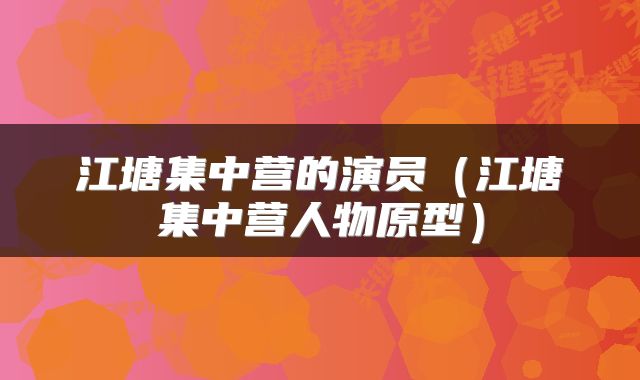 江塘集中营的演员（江塘集中营人物原型）
