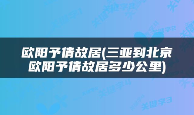 欧阳予倩故居(三亚到北京欧阳予倩故居多少公里)