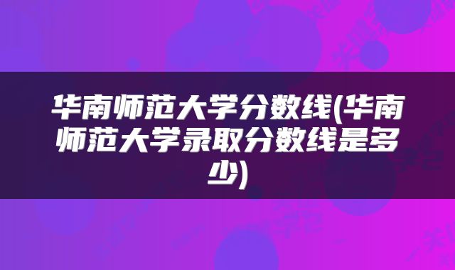 华南师范大学分数线(华南师范大学录取分数线是多少)