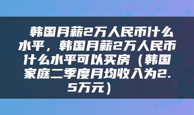  韩国月薪2万人民币什么水平，韩国月薪2万人民币什么水平可以买房（韩国家庭二季度月均收入为2.5万元） 