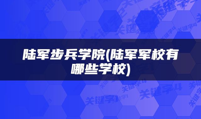 陆军步兵学院(陆军军校有哪些学校)