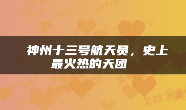  神州十三号航天员，史上最火热的天团 