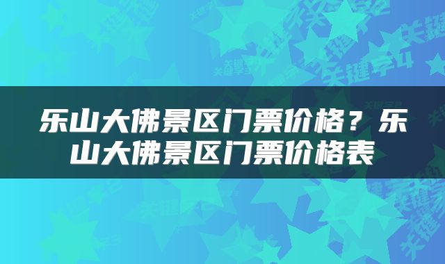 乐山大佛景区门票价格？乐山大佛景区门票价格表