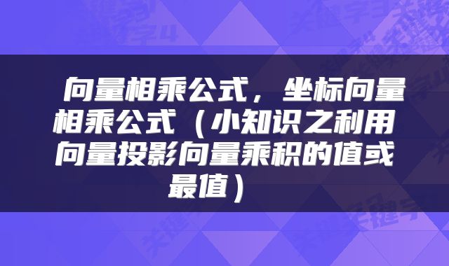 向量相乘公式,坐标向量相乘公式(小知识之利用向量投影向量乘积的值或最值)