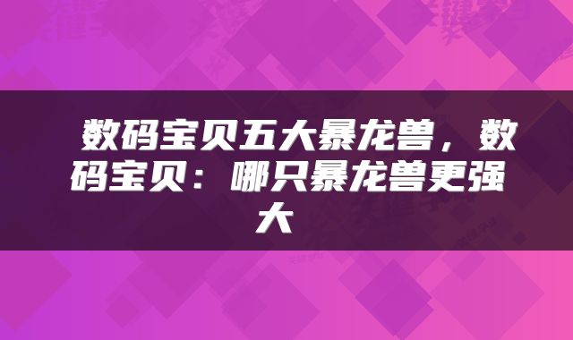  数码宝贝五大暴龙兽，数码宝贝：哪只暴龙兽更强大 