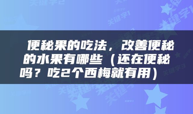  便秘果的吃法，改善便秘的水果有哪些（还在便秘吗？吃2个西梅就有用） 