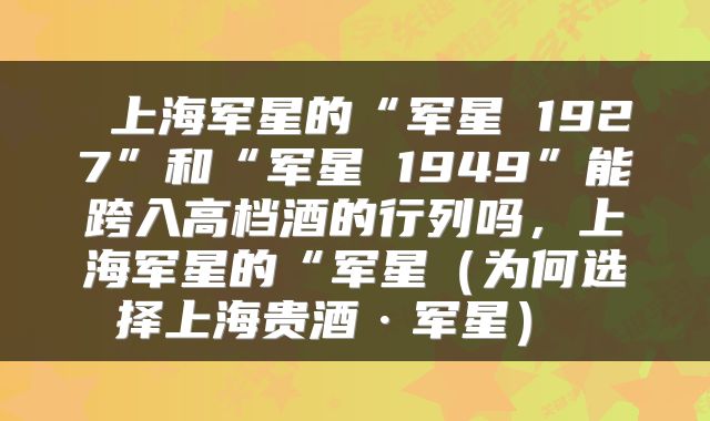  上海军星的“军星 1927”和“军星 1949”能跨入高档酒的行列吗，上海军星的“军星（为何选择上海贵酒·军星） 