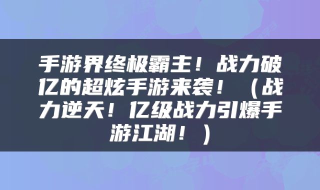 手游界终极霸主！战力破亿的超炫手游来袭！（战力逆天！亿级战力引爆手游江湖！）
