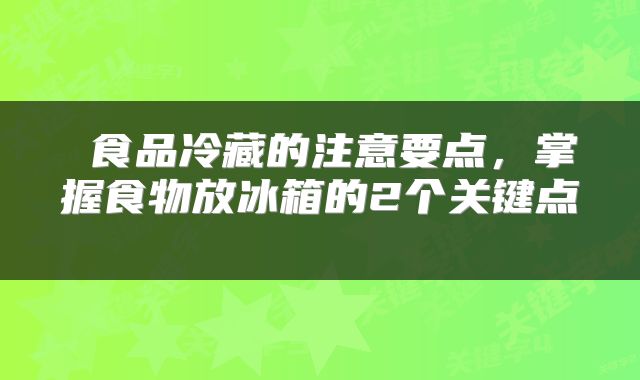 食品冷藏的注意要点,掌握食物放冰箱的2个关键点