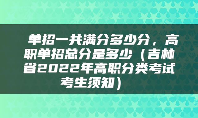  单招一共满分多少分，高职单招总分是多少（吉林省2022年高职分类考试考生须知） 