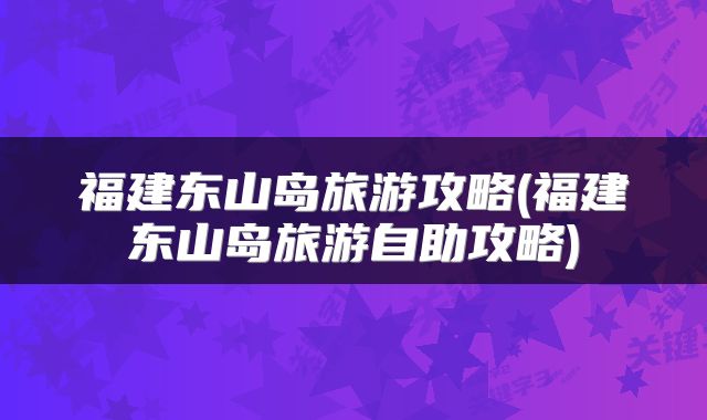 福建东山岛旅游攻略(福建东山岛旅游自助攻略)