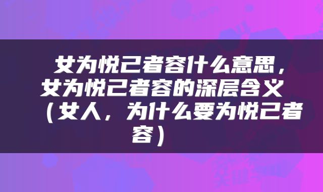 女为悦己者容什么意思,女为悦己者容的深层含义(女人,为什么要为悦己者容)