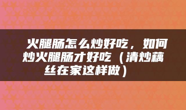  火腿肠怎么炒好吃，如何炒火腿肠才好吃（清炒藕丝在家这样做） 