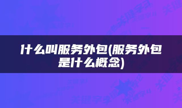 什么叫服务外包(服务外包是什么概念)