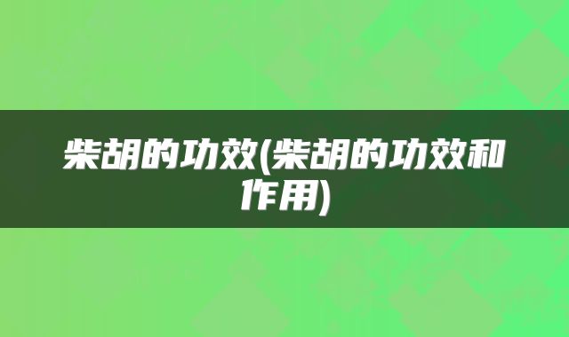柴胡的功效(柴胡的功效和作用)