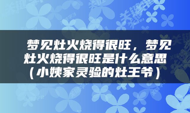  梦见灶火烧得很旺，梦见灶火烧得很旺是什么意思（小姨家灵验的灶王爷） 