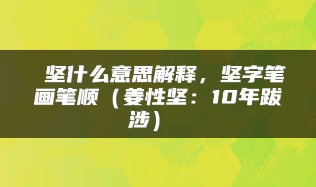  坚什么意思解释，坚字笔画笔顺（姜性坚：10年跋涉） 