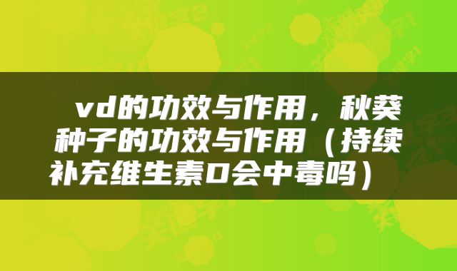 vd的功效与作用,秋葵种子的功效与作用(持续补充维生素D会中毒吗)