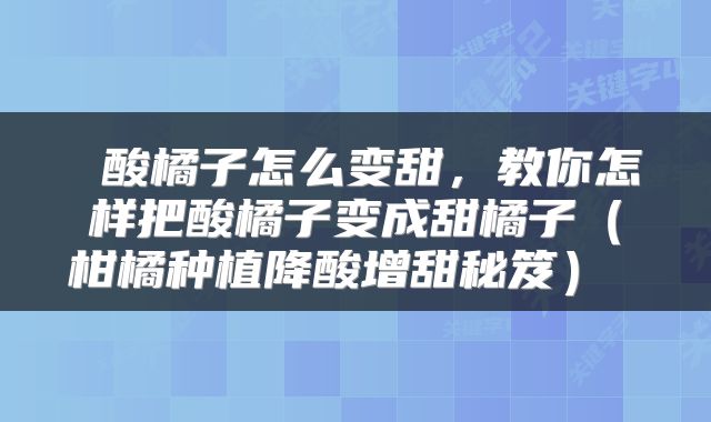 酸橘子怎么变甜,教你怎样把酸橘子变成甜橘子(柑橘种植降酸增甜秘笈)
