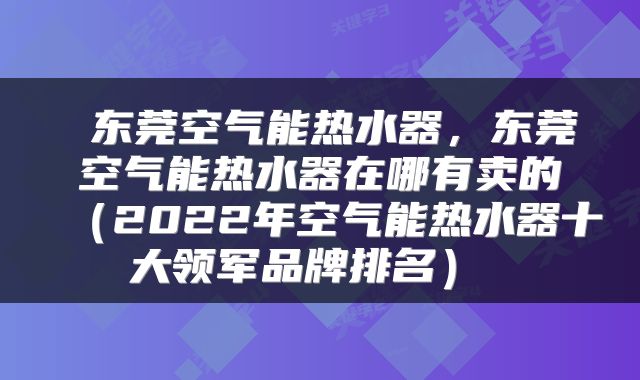 东莞空气能热水器,东莞空气能热水器在哪有卖的(2022年空气能热水器十大领军品牌排名)