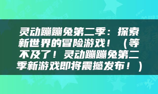 灵动蹦蹦兔第二季：探索新世界的冒险游戏！（等不及了！灵动蹦蹦兔第二季新游戏即将震撼发布！）