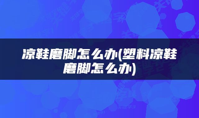 凉鞋磨脚怎么办(塑料凉鞋磨脚怎么办)