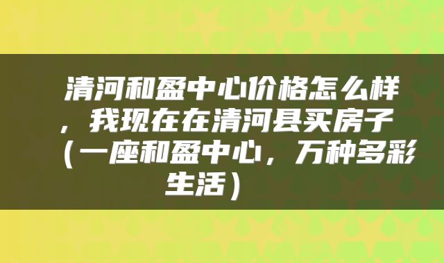 清河和盈中心价格怎么样,我现在在清河县买房子(一座和盈中心,万种多彩生活)