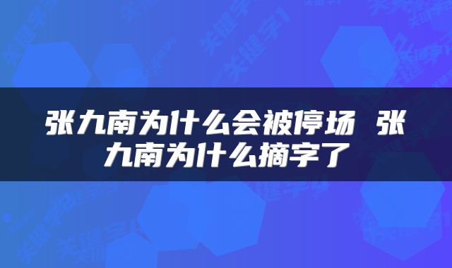 张九南为什么会被停场 张九南为什么摘字了