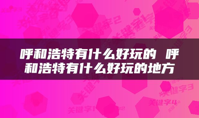 呼和浩特有什么好玩的 呼和浩特有什么好玩的地方