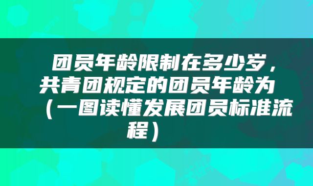  团员年龄限制在多少岁，共青团规定的团员年龄为（一图读懂发展团员标准流程） 