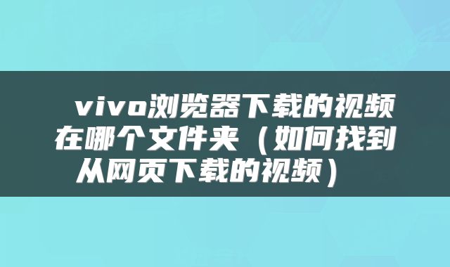  vivo浏览器下载的视频在哪个文件夹（如何找到从网页下载的视频） 