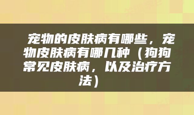  宠物的皮肤病有哪些，宠物皮肤病有哪几种（狗狗常见皮肤病，以及治疗方法） 
