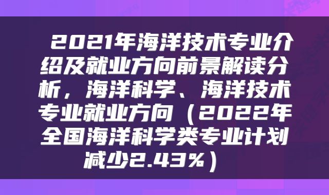 2021年海洋技术专业介绍及就业方向前景解读分析,海洋科学、海洋技术专业就业方向(2022年全国海洋科学类专业计划减少2.43%)