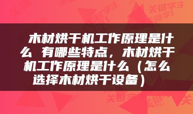 木材烘干机工作原理是什么 有哪些特点,木材烘干机工作原理是什么(怎么选择木材烘干设备)