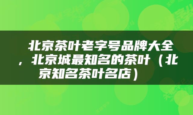  北京茶叶老字号品牌大全，北京城最知名的茶叶（北京知名茶叶名店） 