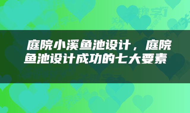 庭院小溪鱼池设计,庭院鱼池设计成功的七大要素