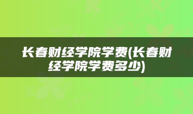 长春财经学院学费(长春财经学院学费多少)