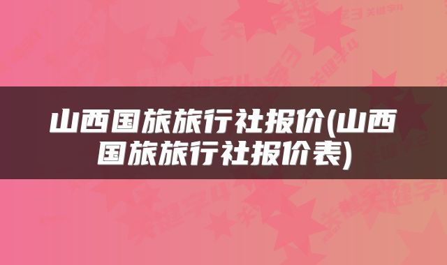 山西国旅旅行社报价(山西国旅旅行社报价表)