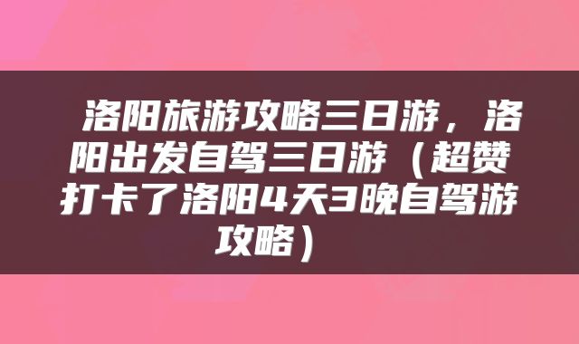  洛阳旅游攻略三日游，洛阳出发自驾三日游（超赞打卡了洛阳4天3晚自驾游攻略） 