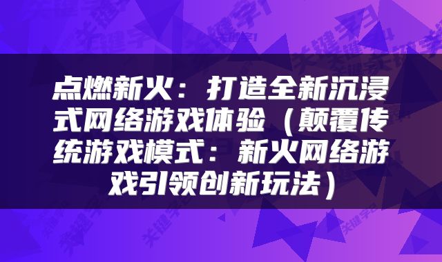 点燃新火：打造全新沉浸式网络游戏体验（颠覆传统游戏模式：新火网络游戏引领创新玩法）