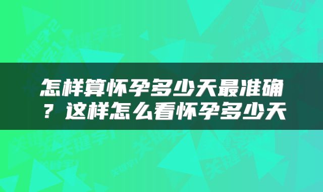 怎样算怀孕多少天最准确？这样怎么看怀孕多少天