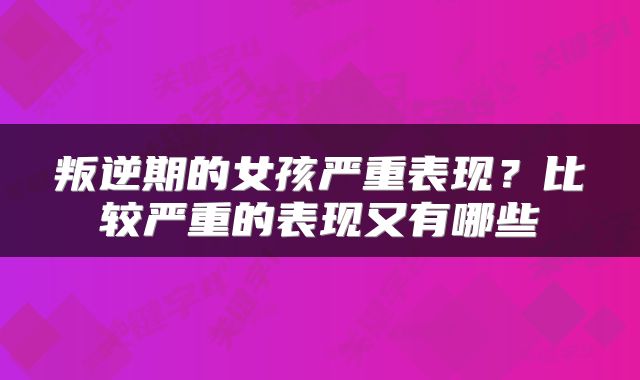 叛逆期的女孩严重表现?比较严重的表现又有哪些