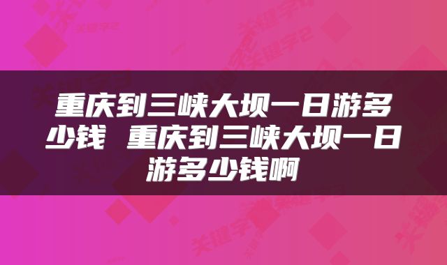 重庆到三峡大坝一日游多少钱 重庆到三峡大坝一日游多少钱啊